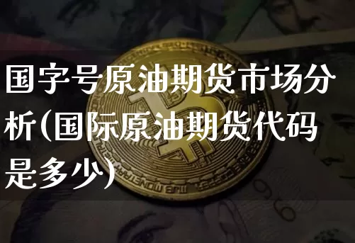 国字号原油期货市场分析(国际原油期货代码是多少)_https://www.tuogunzhijia.com_道指期货_第1张
