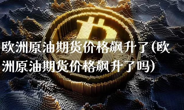 欧洲原油期货价格飙升了(欧洲原油期货价格飙升了吗)_https://www.tuogunzhijia.com_道指期货_第1张