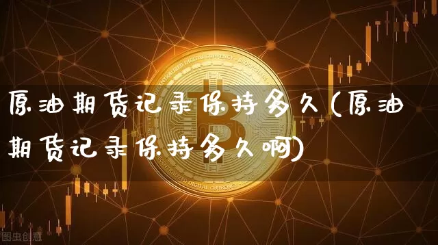原油期货记录保持多久(原油期货记录保持多久啊)_https://www.tuogunzhijia.com_内盘期货_第1张