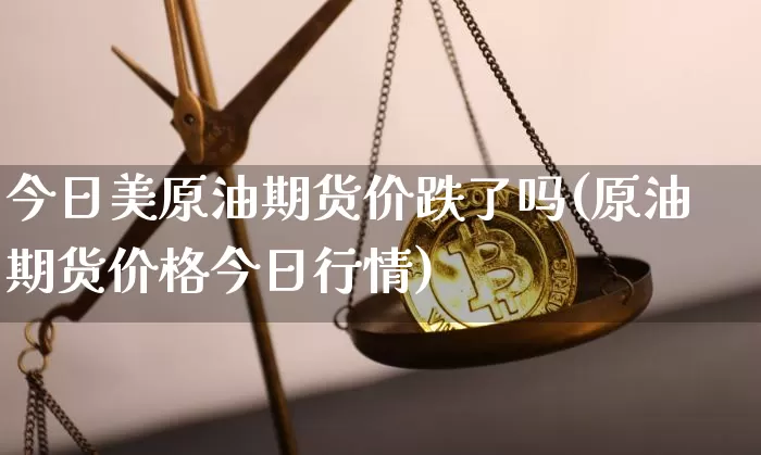 今日美原油期货价跌了吗(原油期货价格今日行情)_https://www.tuogunzhijia.com_恒指期货_第1张