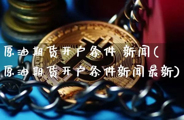 原油期货开户条件 新闻(原油期货开户条件新闻最新)_https://www.tuogunzhijia.com_内盘期货_第1张