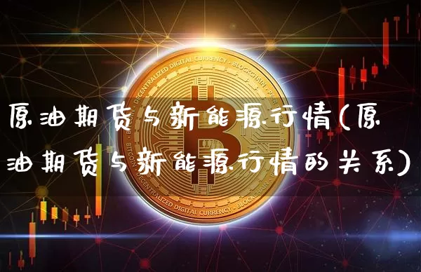 原油期货与新能源行情(原油期货与新能源行情的关系)_https://www.tuogunzhijia.com_国际期货_第1张