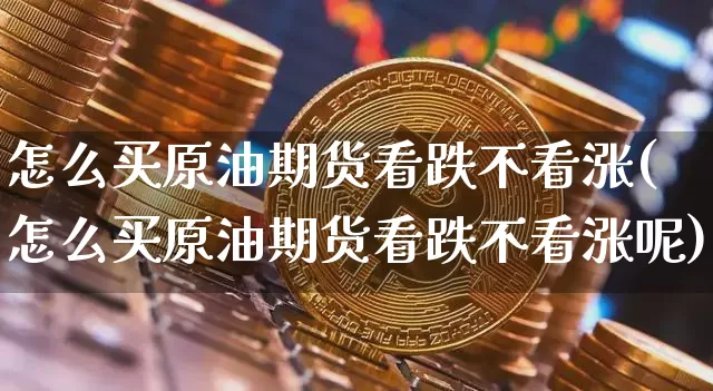 怎么买原油期货看跌不看涨(怎么买原油期货看跌不看涨呢)_https://www.tuogunzhijia.com_黄金期货_第1张
