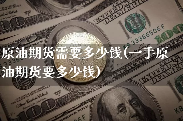 原油期货需要多少钱(一手原油期货要多少钱)_https://www.tuogunzhijia.com_纳指期货_第1张