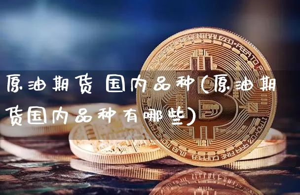 原油期货 国内品种(原油期货国内品种有哪些)_https://www.tuogunzhijia.com_黄金期货_第1张