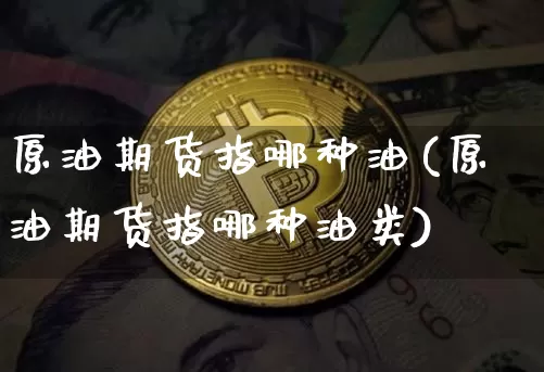 原油期货指哪种油(原油期货指哪种油类)_https://www.tuogunzhijia.com_恒指期货_第1张