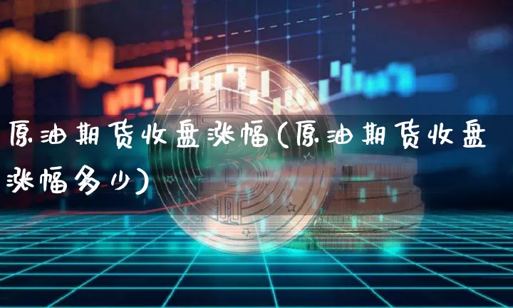 原油期货收盘涨幅(原油期货收盘涨幅多少)_https://www.tuogunzhijia.com_内盘期货_第1张