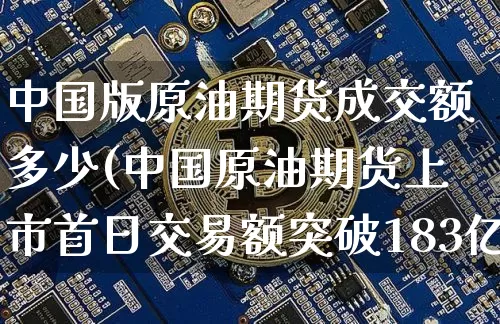 中国版原油期货成交额多少(中国原油期货上市首日交易额突破183亿元)_https://www.tuogunzhijia.com_内盘期货_第1张