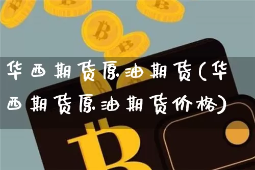 华西期货原油期货(华西期货原油期货价格)_https://www.tuogunzhijia.com_原油期货_第1张