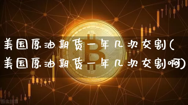 美国原油期货一年几次交割(美国原油期货一年几次交割啊)_https://www.tuogunzhijia.com_纳指期货_第1张