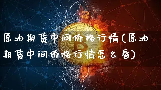 原油期货中间价格行情(原油期货中间价格行情怎么看)_https://www.tuogunzhijia.com_恒指期货_第1张