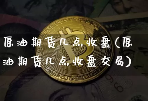 原油期货几点收盘(原油期货几点收盘交易)_https://www.tuogunzhijia.com_恒指期货_第1张
