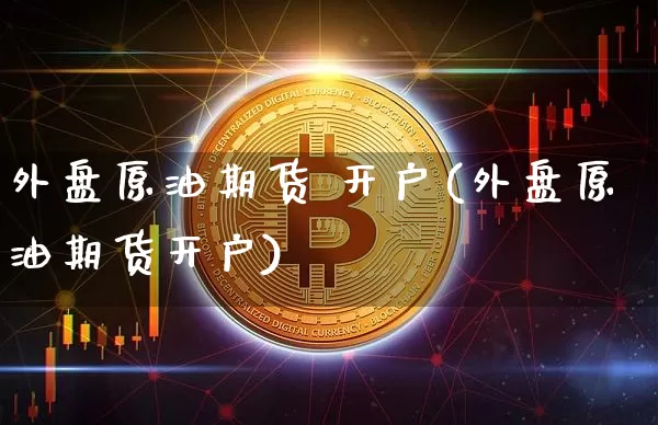 外盘原油期货 开户(外盘原油期货开户)_https://www.tuogunzhijia.com_黄金期货_第1张