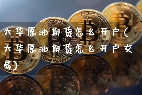 大华原油期货怎么开户(大华原油期货怎么开户交易)_https://www.tuogunzhijia.com_内盘期货_第1张