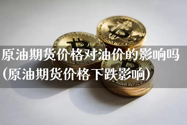 原油期货价格对油价的影响吗(原油期货价格下跌影响)_https://www.tuogunzhijia.com_原油期货_第1张
