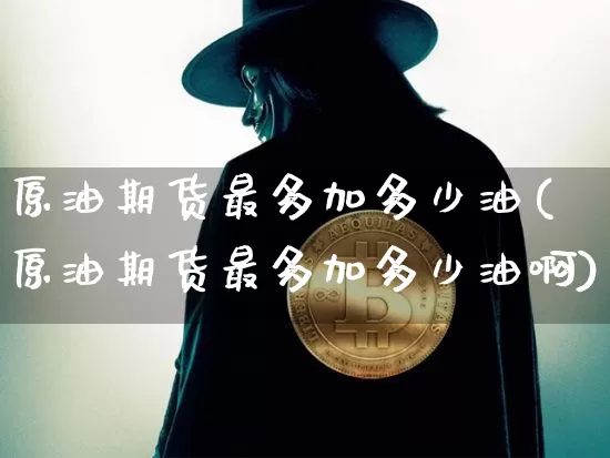 原油期货最多加多少油(原油期货最多加多少油啊)_https://www.tuogunzhijia.com_原油期货_第1张