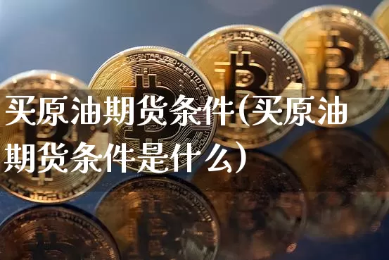 买原油期货条件(买原油期货条件是什么)_https://www.tuogunzhijia.com_国际期货_第1张