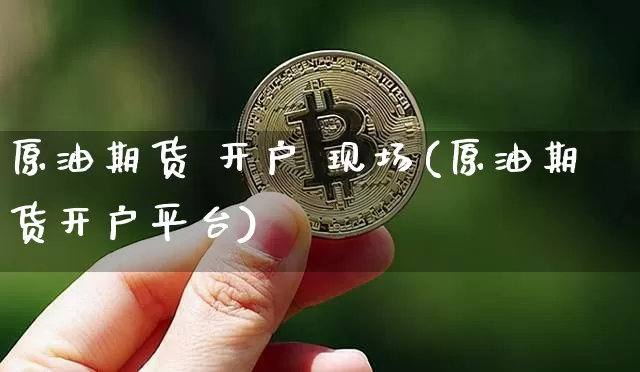 原油期货 开户 现场(原油期货开户平台)_https://www.tuogunzhijia.com_恒指期货_第1张