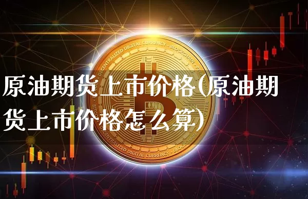 原油期货上市价格(原油期货上市价格怎么算)_https://www.tuogunzhijia.com_原油期货_第1张