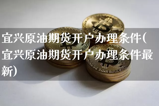 宜兴原油期货开户办理条件(宜兴原油期货开户办理条件最新)_https://www.tuogunzhijia.com_国际期货_第1张
