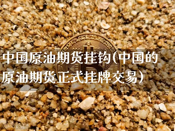 中国原油期货挂钩(中国的原油期货正式挂牌交易)_https://www.tuogunzhijia.com_内盘期货_第1张