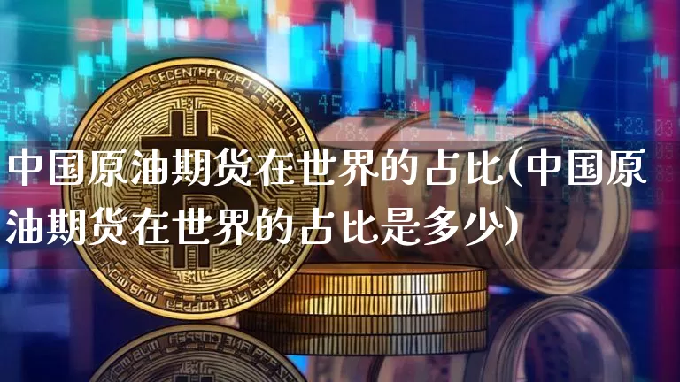 中国原油期货在世界的占比(中国原油期货在世界的占比是多少)_https://www.tuogunzhijia.com_黄金期货_第1张