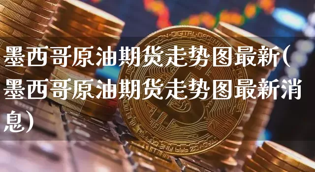 墨西哥原油期货走势图最新(墨西哥原油期货走势图最新消息)_https://www.tuogunzhijia.com_国际期货_第1张