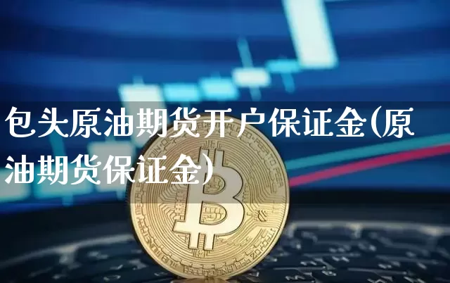 包头原油期货开户保证金(原油期货保证金)_https://www.tuogunzhijia.com_国际期货_第1张
