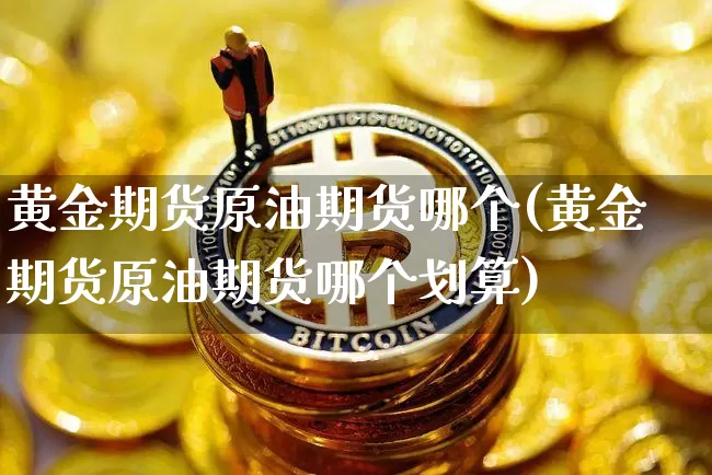 黄金期货原油期货哪个(黄金期货原油期货哪个划算)_https://www.tuogunzhijia.com_纳指期货_第1张