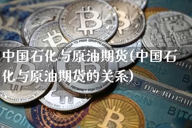 中国石化与原油期货(中国石化与原油期货的关系)_https://www.tuogunzhijia.com_道指期货_第1张