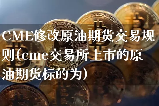 CME修改原油期货交易规则(cme交易所上市的原油期货标的为)_https://www.tuogunzhijia.com_道指期货_第1张