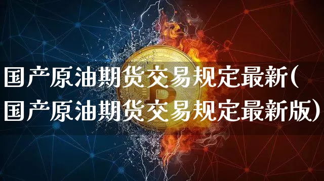 国产原油期货交易规定最新(国产原油期货交易规定最新版)_https://www.tuogunzhijia.com_国际期货_第1张