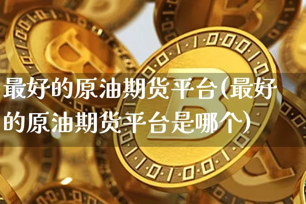 最好的原油期货平台(最好的原油期货平台是哪个)_https://www.tuogunzhijia.com_道指期货_第1张