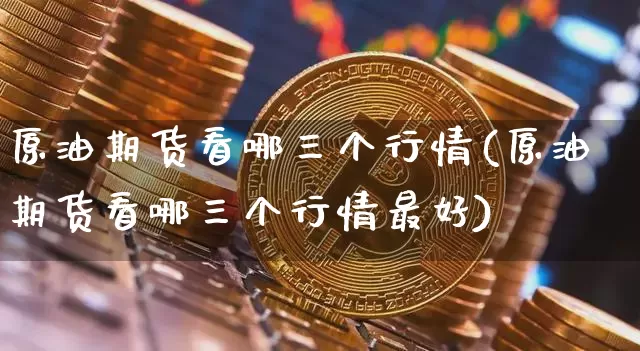原油期货看哪三个行情(原油期货看哪三个行情最好)_https://www.tuogunzhijia.com_恒指期货_第1张