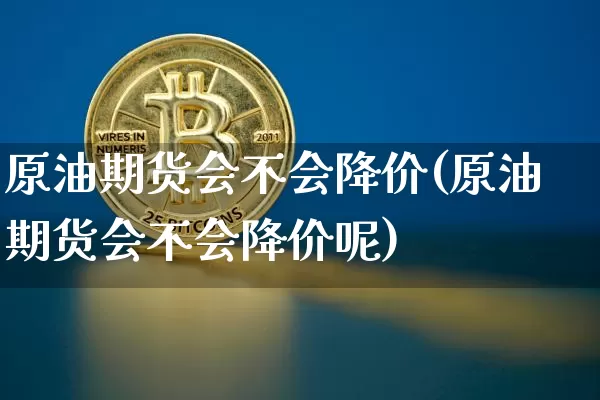 原油期货会不会降价(原油期货会不会降价呢)_https://www.tuogunzhijia.com_道指期货_第1张