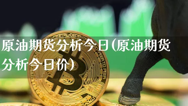 原油期货分析今日(原油期货分析今日价)_https://www.tuogunzhijia.com_内盘期货_第1张