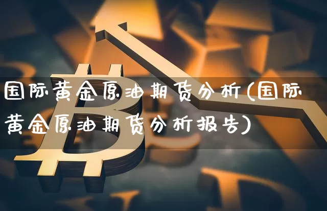 国际黄金原油期货分析(国际黄金原油期货分析报告)_https://www.tuogunzhijia.com_黄金期货_第1张