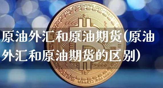 原油外汇和原油期货(原油外汇和原油期货的区别)_https://www.tuogunzhijia.com_黄金期货_第1张