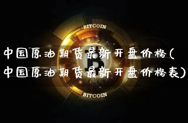 中国原油期货最新开盘价格(中国原油期货最新开盘价格表)_https://www.tuogunzhijia.com_黄金期货_第1张