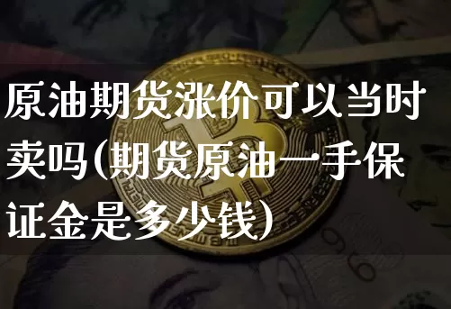 原油期货涨价可以当时卖吗(期货原油一手保证金是多少钱)_https://www.tuogunzhijia.com_纳指期货_第1张