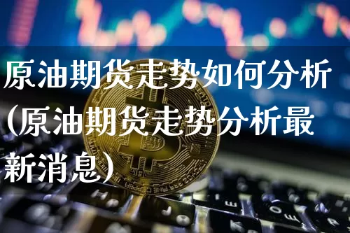 原油期货走势如何分析(原油期货走势分析最新消息)_https://www.tuogunzhijia.com_黄金期货_第1张