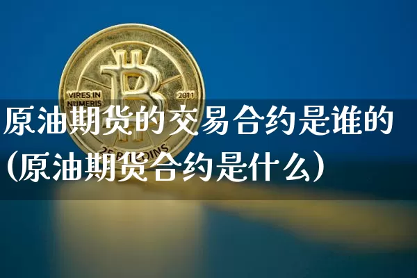 原油期货的交易合约是谁的(原油期货合约是什么)_https://www.tuogunzhijia.com_原油期货_第1张