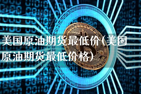 美国原油期货最低价(美国原油期货最低价格)_https://www.tuogunzhijia.com_纳指期货_第1张