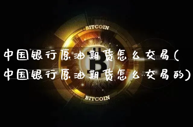 中国银行原油期货怎么交易(中国银行原油期货怎么交易的)_https://www.tuogunzhijia.com_恒指期货_第1张
