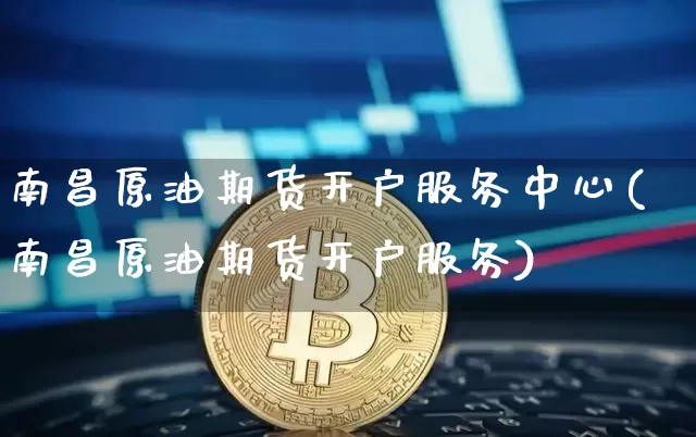 南昌原油期货开户服务中心(南昌原油期货开户服务)_https://www.tuogunzhijia.com_内盘期货_第1张