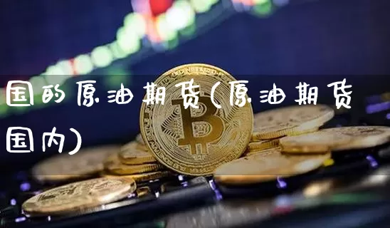 国的原油期货(原油期货国内)_https://www.tuogunzhijia.com_国际期货_第1张