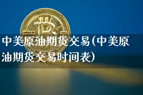 中美原油期货交易(中美原油期货交易时间表)_https://www.tuogunzhijia.com_道指期货_第1张