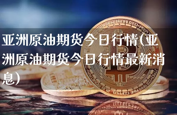 亚洲原油期货今日行情(亚洲原油期货今日行情最新消息)_https://www.tuogunzhijia.com_纳指期货_第1张