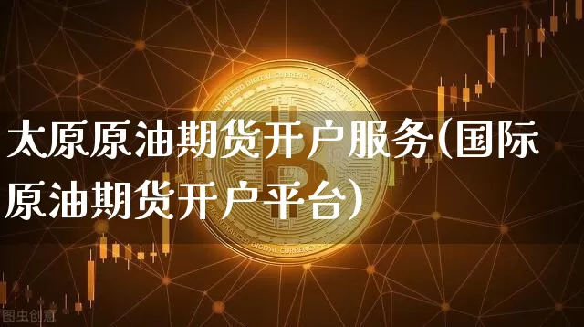 太原原油期货开户服务(国际原油期货开户平台)_https://www.tuogunzhijia.com_国际期货_第1张