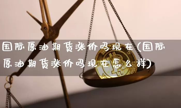 国际原油期货涨价吗现在(国际原油期货涨价吗现在怎么样)_https://www.tuogunzhijia.com_黄金期货_第1张